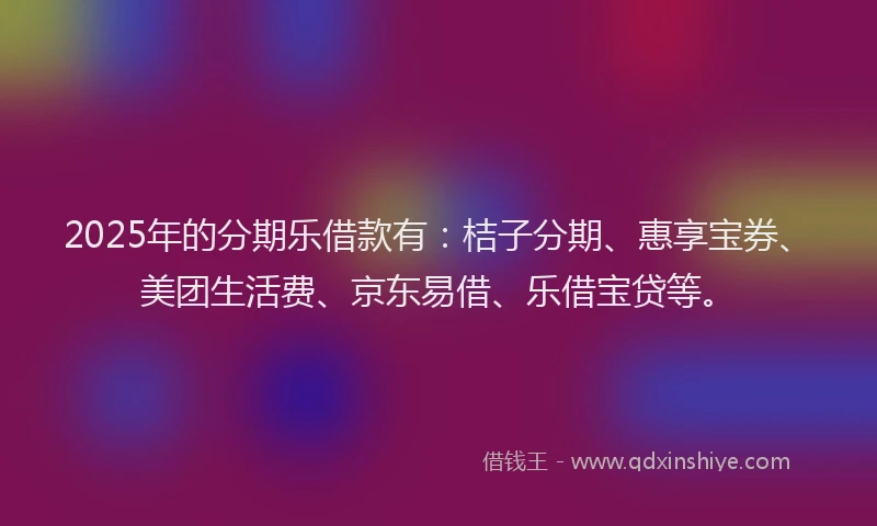 2025年的分期乐借款有：桔子分期、惠享宝券、美团生活费、京东易借、乐借宝贷等。