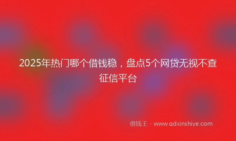 2025年热门哪个借钱稳，盘点5个网贷无视不查征信平台