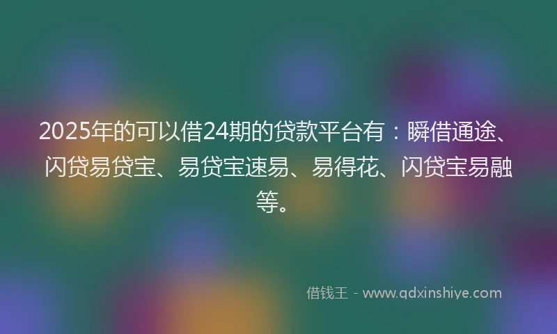 2025年的可以借24期的贷款平台有：瞬借通途、闪贷易贷宝、易贷宝速易、易得花、闪贷宝易融等。
