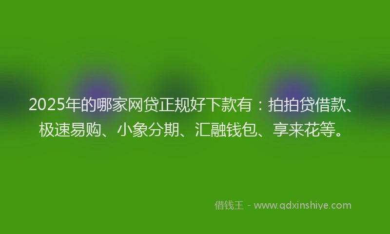 2025年的哪家网贷正规好下款有：拍拍贷借款、极速易购、小象分期、汇融钱包、享来花等。