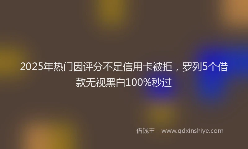 2025年热门因评分不足信用卡被拒，罗列5个借款无视黑白100%秒过