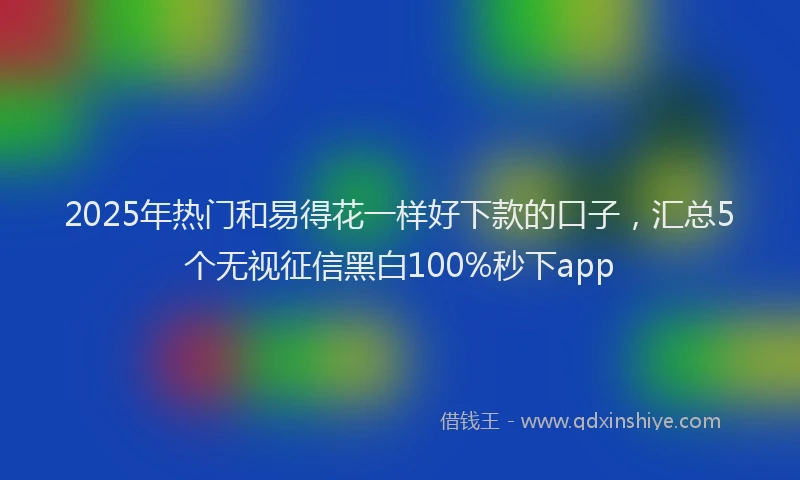 2025年热门和易得花一样好下款的口子，汇总5个无视征信黑白100%秒下app