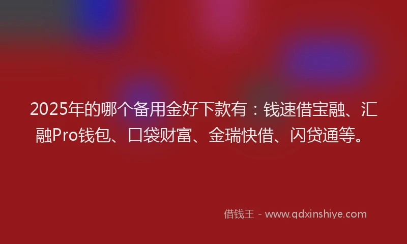 2025年的哪个备用金好下款有：钱速借宝融、汇融Pro钱包、口袋财富、金瑞快借、闪贷通等。