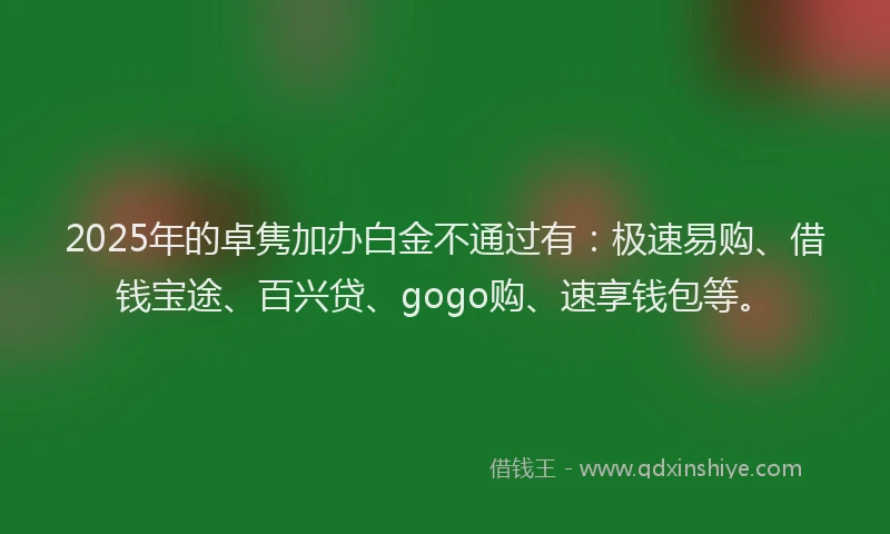 2025年的卓隽加办白金不通过有：极速易购、借钱宝途、百兴贷、gogo购、速享钱包等。