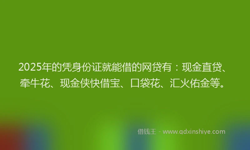 2025年的凭身份证就能借的网贷有：现金直贷、牵牛花、现金侠快借宝、口袋花、汇火佑金等。