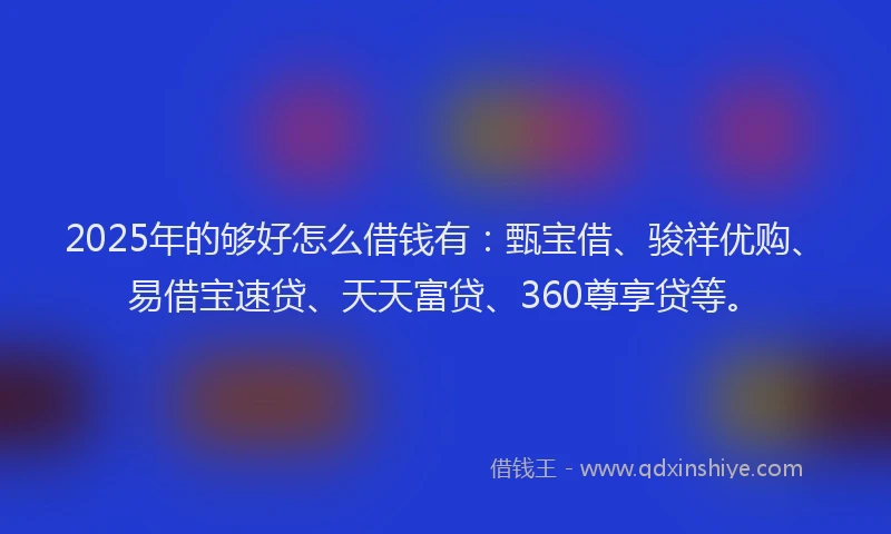 2025年的够好怎么借钱有：甄宝借、骏祥优购、易借宝速贷、天天富贷、360尊享贷等。