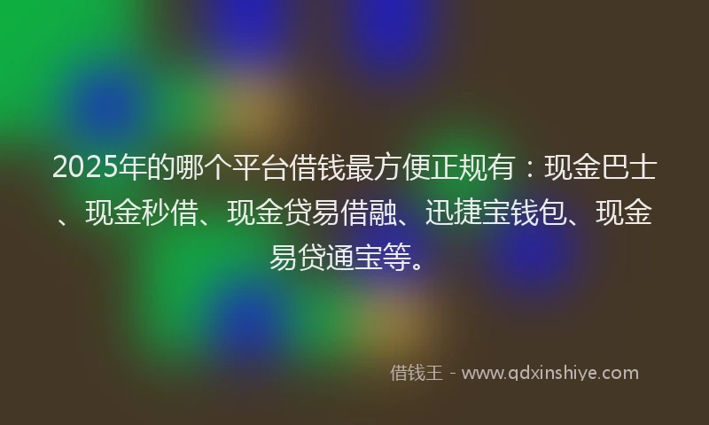 2025年的哪个平台借钱最方便正规有：现金巴士、现金秒借、现金贷易借融、迅捷宝钱包、现金易贷通宝等。