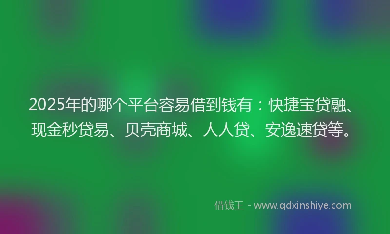 2025年的哪个平台容易借到钱有：快捷宝贷融、现金秒贷易、贝壳商城、人人贷、安逸速贷等。