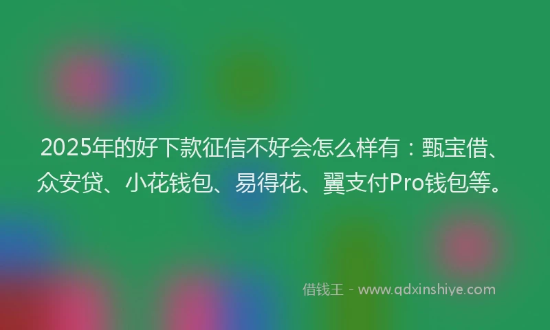 2025年的好下款征信不好会怎么样有：甄宝借、众安贷、小花钱包、易得花、翼支付Pro钱包等。