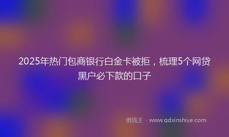 2025年热门包商银行白金卡被拒，梳理5个网贷黑户必下款的口子