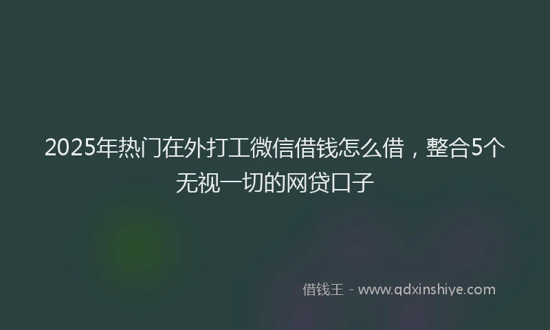 2025年热门在外打工微信借钱怎么借，整合5个无视一切的网贷口子