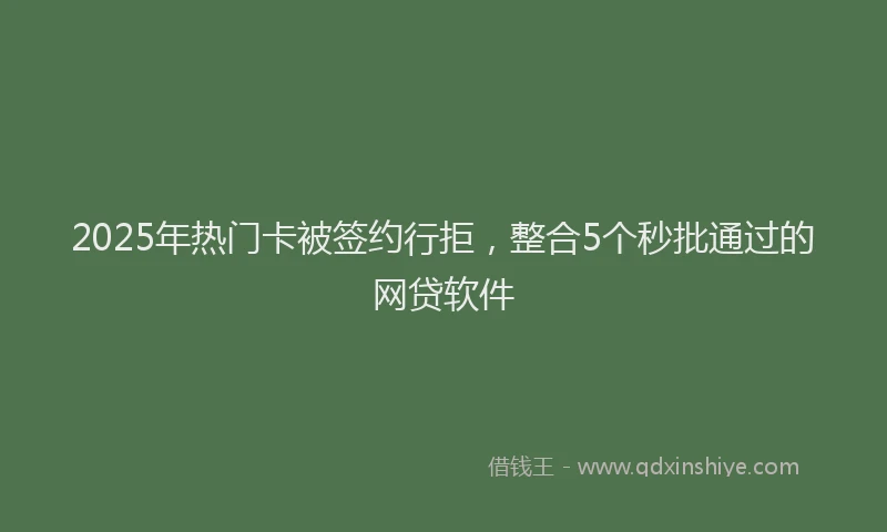 2025年热门卡被签约行拒，整合5个秒批通过的网贷软件