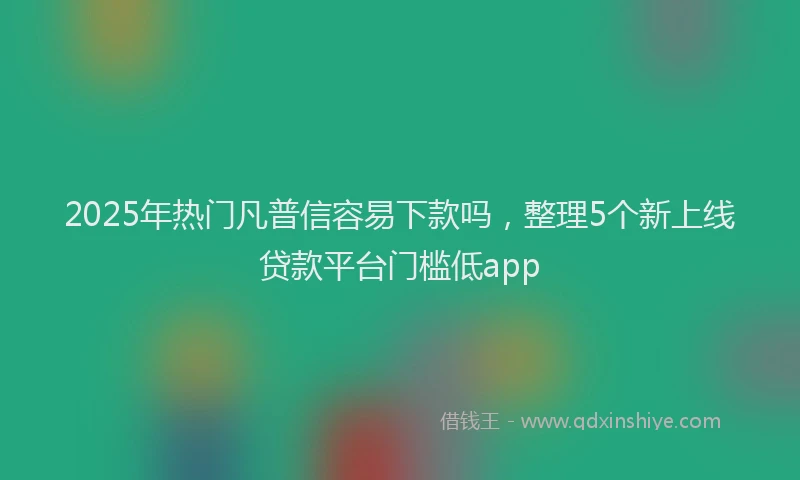 2025年热门凡普信容易下款吗，整理5个新上线贷款平台门槛低app