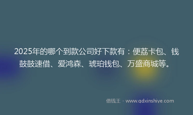 2025年的哪个到款公司好下款有：便荔卡包、钱鼓鼓速借、爱鸿森、琥珀钱包、万盛商城等。