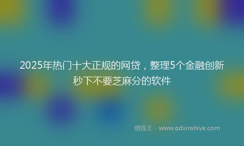 2025年热门十大正规的网贷，整理5个金融创新秒下不要芝麻分的软件