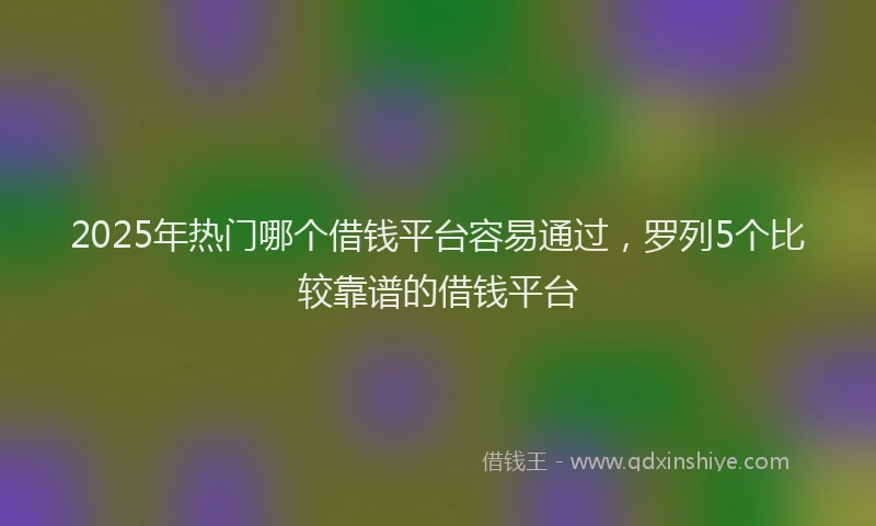 2025年热门哪个借钱平台容易通过，罗列5个比较靠谱的借钱平台
