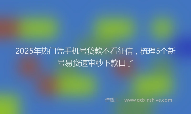2025年热门凭手机号贷款不看征信，梳理5个新号易贷速审秒下款口子