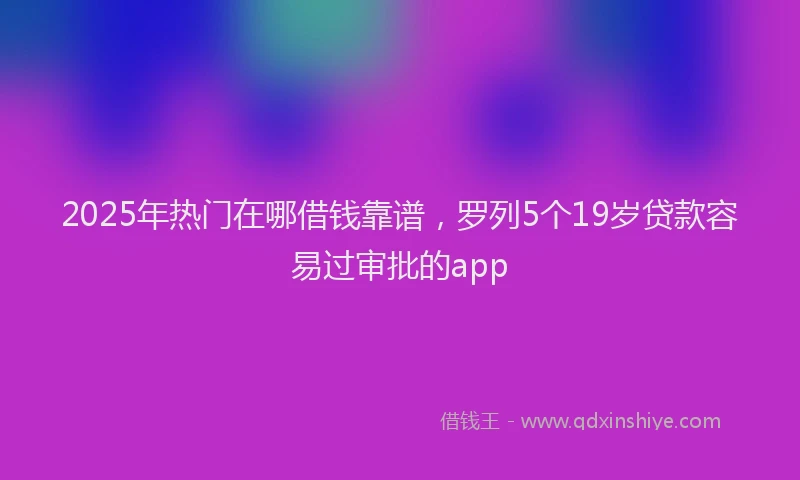 2025年热门在哪借钱靠谱，罗列5个19岁贷款容易过审批的app