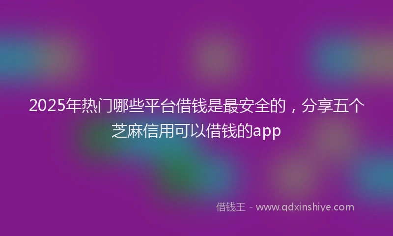 2025年热门哪些平台借钱是最安全的，分享五个芝麻信用可以借钱的app