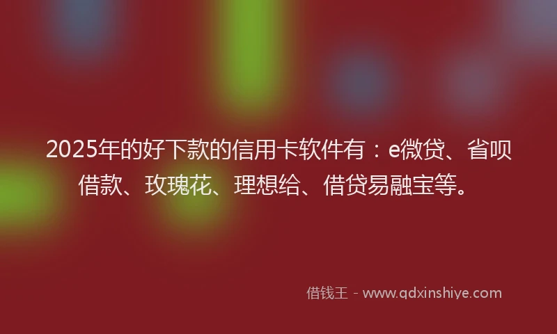 2025年的好下款的信用卡软件有：e微贷、省呗借款、玫瑰花、理想给、借贷易融宝等。