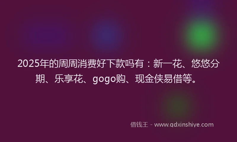 2025年的周周消费好下款吗有：新一花、悠悠分期、乐享花、gogo购、现金侠易借等。