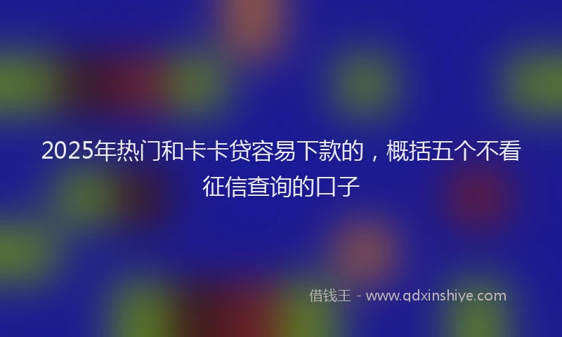 2025年热门和卡卡贷容易下款的，概括五个不看征信查询的口子