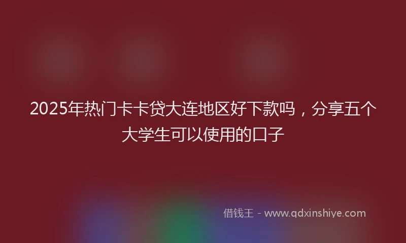 2025年热门卡卡贷大连地区好下款吗，分享五个大学生可以使用的口子