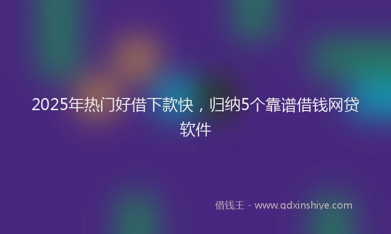 2025年热门好借下款快，归纳5个靠谱借钱网贷软件
