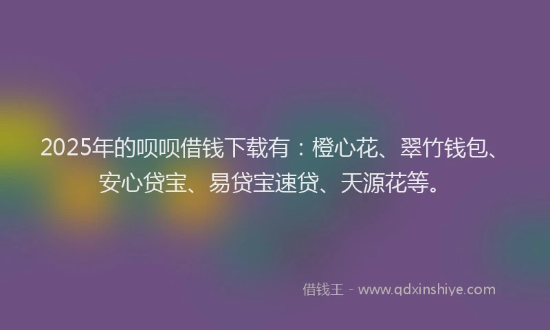 2025年的呗呗借钱下载有：橙心花、翠竹钱包、安心贷宝、易贷宝速贷、天源花等。