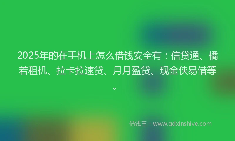 2025年的在手机上怎么借钱安全有：信贷通、橘若租机、拉卡拉速贷、月月盈贷、现金侠易借等。