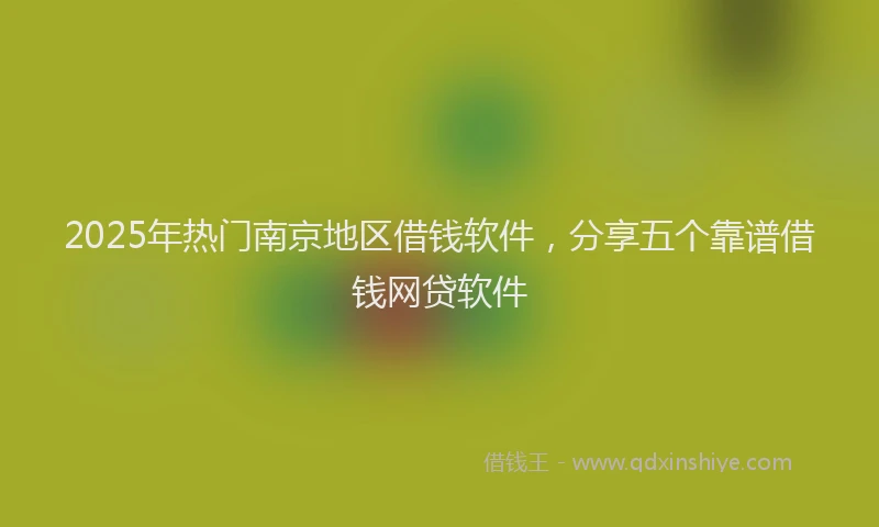 2025年热门南京地区借钱软件，分享五个靠谱借钱网贷软件