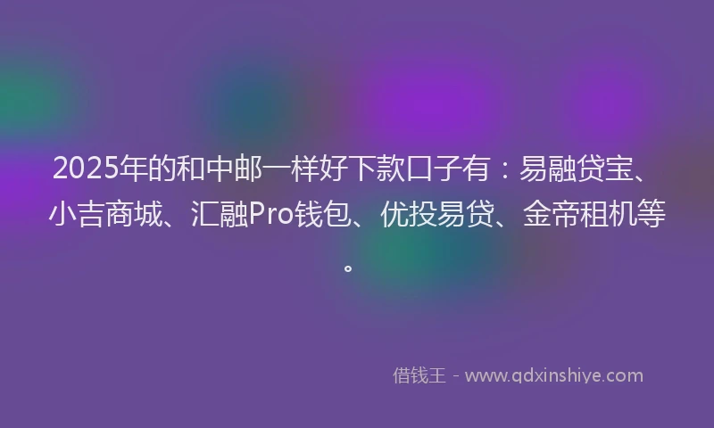2025年的和中邮一样好下款口子有：易融贷宝、小吉商城、汇融Pro钱包、优投易贷、金帝租机等。