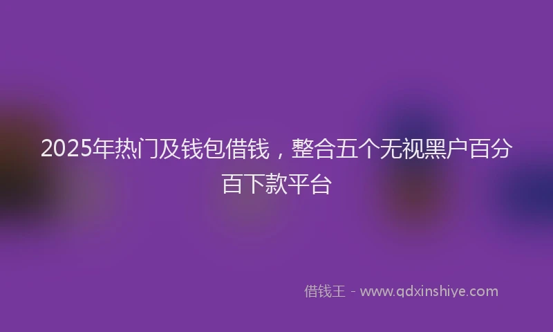 2025年热门及钱包借钱，整合五个无视黑户百分百下款平台