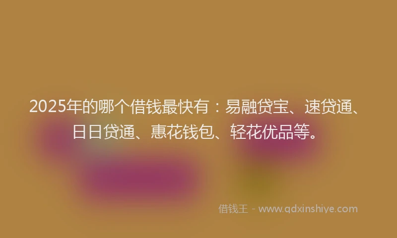 2025年的哪个借钱最快有：易融贷宝、速贷通、日日贷通、惠花钱包、轻花优品等。
