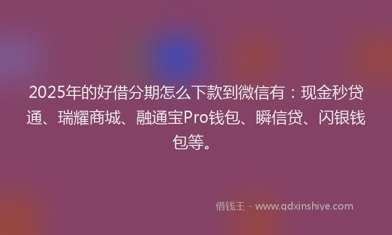 2025年的好借分期怎么下款到微信有：现金秒贷通、瑞耀商城、融通宝Pro钱包、瞬信贷、闪银钱包等。