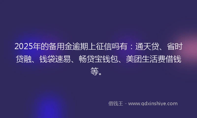 2025年的备用金逾期上征信吗有：通天贷、省时贷融、钱袋速易、畅贷宝钱包、美团生活费借钱等。