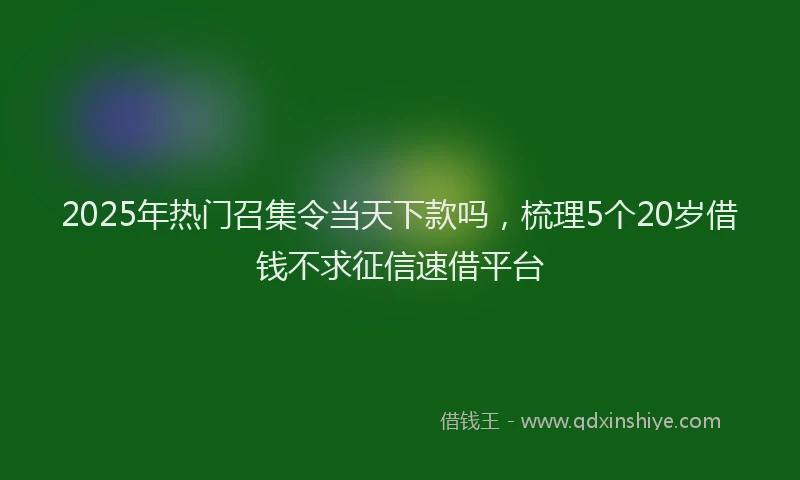 2025年热门召集令当天下款吗，梳理5个20岁借钱不求征信速借平台