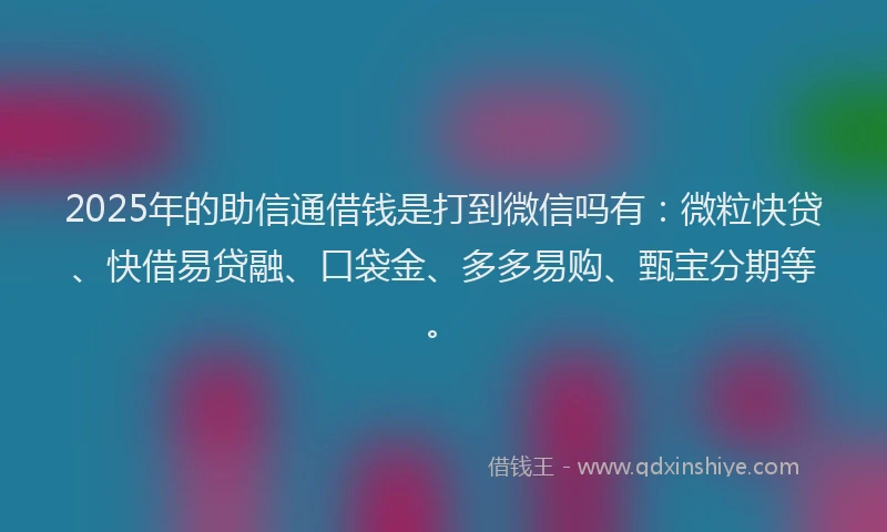 2025年的助信通借钱是打到微信吗有：微粒快贷、快借易贷融、口袋金、多多易购、甄宝分期等。