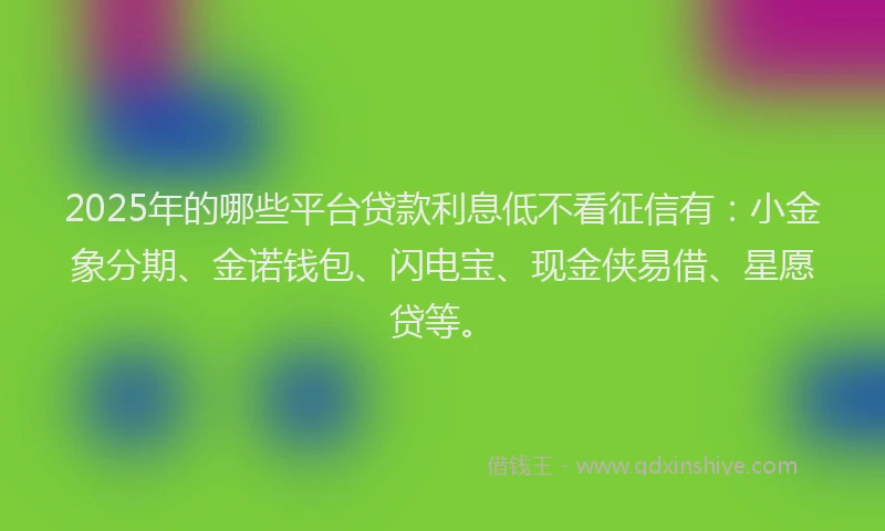 2025年的哪些平台贷款利息低不看征信有：小金象分期、金诺钱包、闪电宝、现金侠易借、星愿贷等。