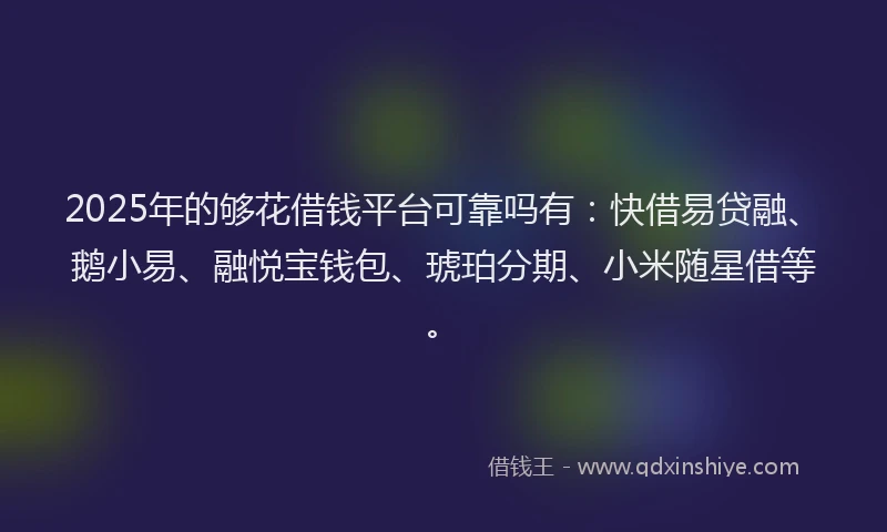 2025年的够花借钱平台可靠吗有：快借易贷融、鹅小易、融悦宝钱包、琥珀分期、小米随星借等。