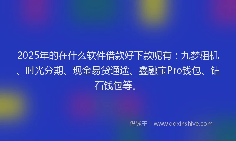 2025年的在什么软件借款好下款呢有：九梦租机、时光分期、现金易贷通途、鑫融宝Pro钱包、钻石钱包等。