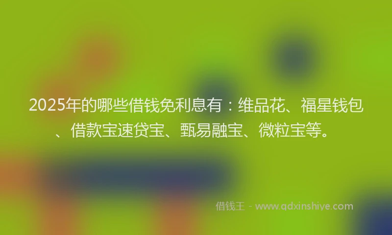 2025年的哪些借钱免利息有：维品花、福星钱包、借款宝速贷宝、甄易融宝、微粒宝等。