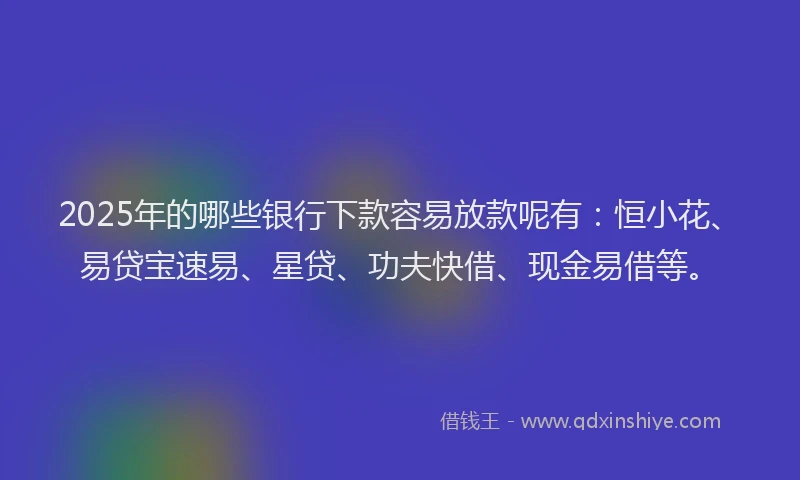 2025年的哪些银行下款容易放款呢有：恒小花、易贷宝速易、星贷、功夫快借、现金易借等。