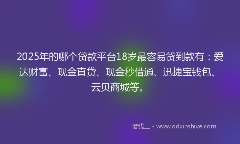 2025年的哪个贷款平台18岁最容易贷到款有：爱达财富、现金直贷、现金秒借通、迅捷宝钱包、云贝商城等。