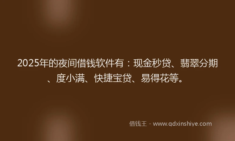 2025年的夜间借钱软件有：现金秒贷、翡翠分期、度小满、快捷宝贷、易得花等。