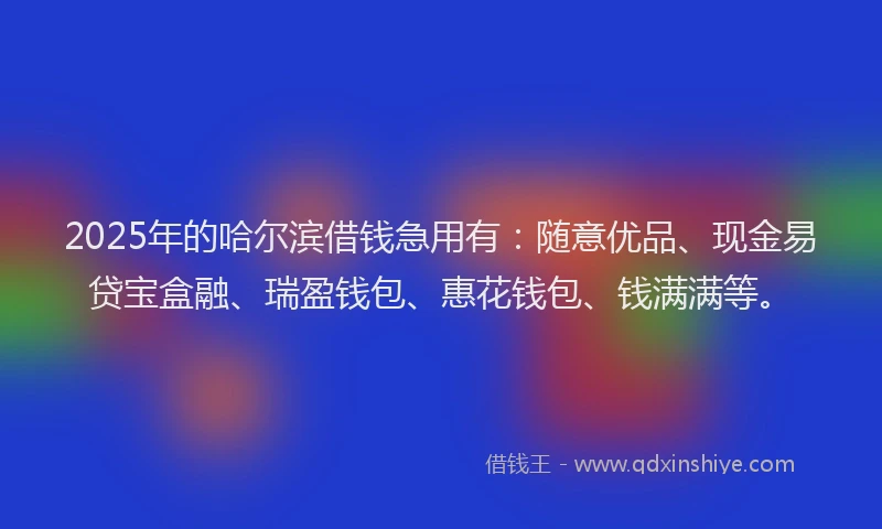 2025年的哈尔滨借钱急用有：随意优品、现金易贷宝盒融、瑞盈钱包、惠花钱包、钱满满等。