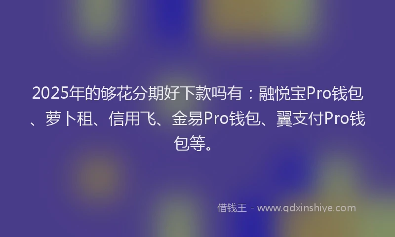 2025年的够花分期好下款吗有：融悦宝Pro钱包、萝卜租、信用飞、金易Pro钱包、翼支付Pro钱包等。