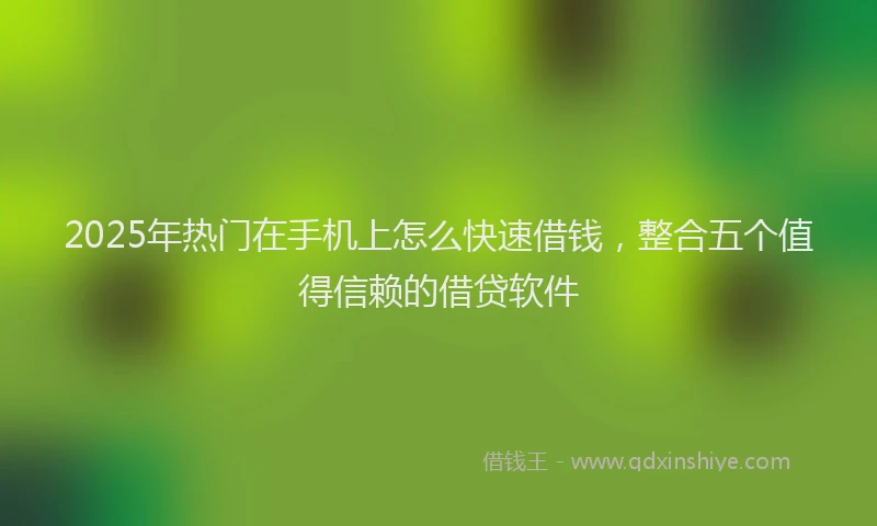 2025年热门在手机上怎么快速借钱，整合五个值得信赖的借贷软件