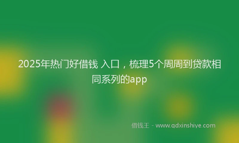 2025年热门好借钱 入口，梳理5个周周到贷款相同系列的app
