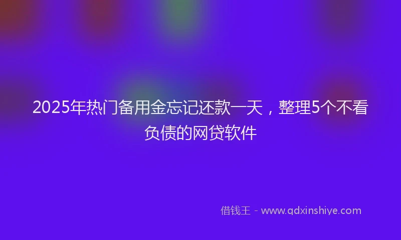 2025年热门备用金忘记还款一天，整理5个不看负债的网贷软件